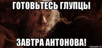 готовьтесь глупцы завтра антонова!