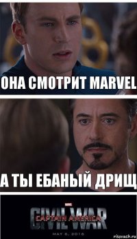 Она смотрит MARVEL А ты ебаный Дрищ