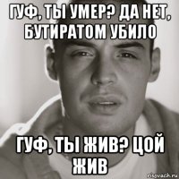 гуф, ты умер? да нет, бутиратом убило гуф, ты жив? цой жив