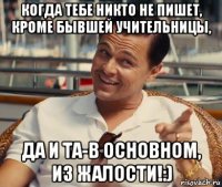 когда тебе никто не пишет, кроме бывшей учительницы, да и та-в основном, из жалости!:)