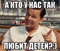 а кто у нас так любит детей?:)