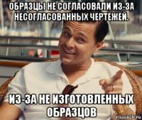 образцы не согласовали из-за несогласованных чертежей. из-за не изготовленных образцов