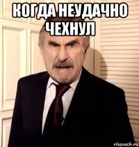 когда неудачно чехнул 