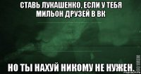 ставь лукашенко, если у тебя мильон друзей в вк но ты нахуй никому не нужен.