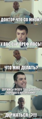 Доктор что со мной? У вас Сур преф лось! Что мне делать? Держись! Всего тебе доброго, хорошего настроения! Держаться...?!!!