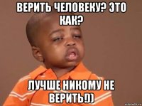 верить человеку? это как? лучше никому не верить!))