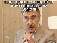 если ты плачешь а анжела смеётся насри ей в пирожок пускай заблеётся 