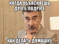 когда объясняешь другу/подруге как делать домашку