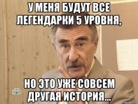 у меня будут все легендарки 5 уровня, но это уже совсем другая история...