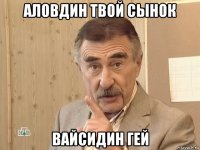 аловдин твой сынок вайсидин гей