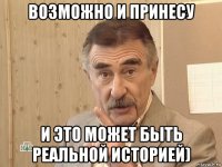 возможно и принесу и это может быть реальной историей)