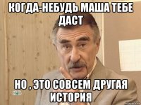 когда-небудь маша тебе даст но , это совсем другая история