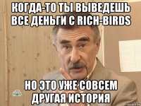 когда-то ты выведешь все деньги с rich-birds но это уже совсем другая история