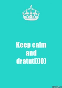 Keep calm
and
dratuti))0)