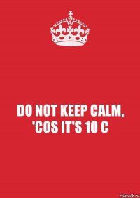 DO NOT KEEP CALM,
'COS IT'S 10 C