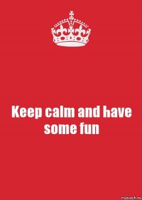 Keep calm and have some fun