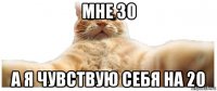 мне 30 а я чувствую себя на 20