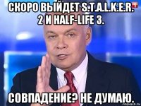 скоро выйдет s.t.a.l.k.e.r. 2 и half-life 3. совпадение? не думаю.