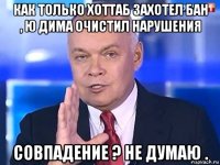 как только хоттаб захотел бан , ю дима очистил нарушения совпадение ? не думаю .