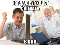 когда друг хочет сыграть в dbd