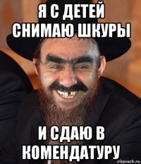 я с детей снимаю шкуры и сдаю в комендатуру