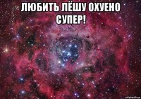 любить лёшу охуено супер! 