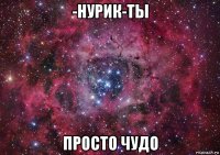 -нурик-ты просто чудо