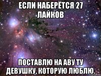 если наберётся 27 лайков поставлю на аву ту девушку, которую люблю.