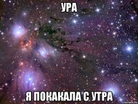 ура я покакала с утра