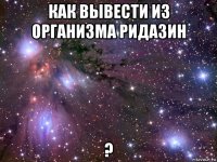 как вывести из организма ридазин ?