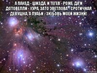 а пакед - шизда. и тегев - роже. да и дотовелли - хура. зато эветлова - сротичная девушка, а луаби - зюбовь моей жизни! 