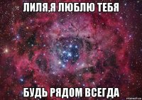 лиля,я люблю тебя будь рядом всегда