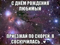 с днём рождения любимый приезжай по скорей, я соскучилась ..♥♡