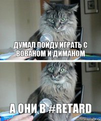 думал пойду играть с Вованом и Диманом а они в #Retard