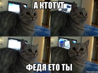 а ктотут федя ето ты