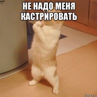 не надо меня кастрировать 