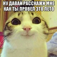 ну давай расскажи мне как ты провел это лето 