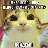 -мирош, пошли с девчонками погутарим? пойдем!!!