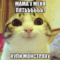 мама у меня пятьььььь! купи монстряху