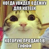 когда увидел одёжку для котеек которую продают в гуффи