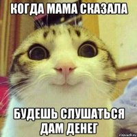 когда мама сказала будешь слушаться дам денег