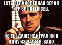 есть великолепная серия игр splinter cell но ты даже не играл ни в одну из частей, вано