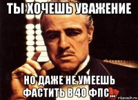 ты хочешь уважение но даже не умеешь фастить в 40 фпс...