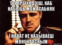 ты прыходзіш, каб набыць мой асабняк і нават не называеш мяне хросным