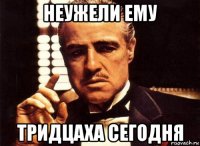 неужели ему тридцаха сегодня