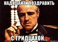 надо зайти поздравить с тридцахой...