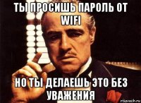 ты просишь пароль от wifi но ты делаешь это без уважения