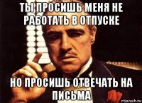 ты просишь меня не работать в отпуске но просишь отвечать на письма