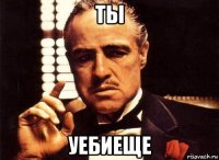 ты уебиеще