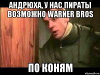 андрюха, у нас пираты возможно warner bros по коням